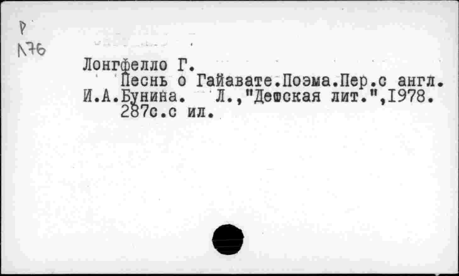 ﻿Песнь о Гайавате.Поэма.Пер.с англ И.А.Бунина. Л.,"Детская лит.”,1978.